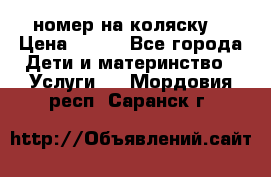 номер на коляску  › Цена ­ 300 - Все города Дети и материнство » Услуги   . Мордовия респ.,Саранск г.